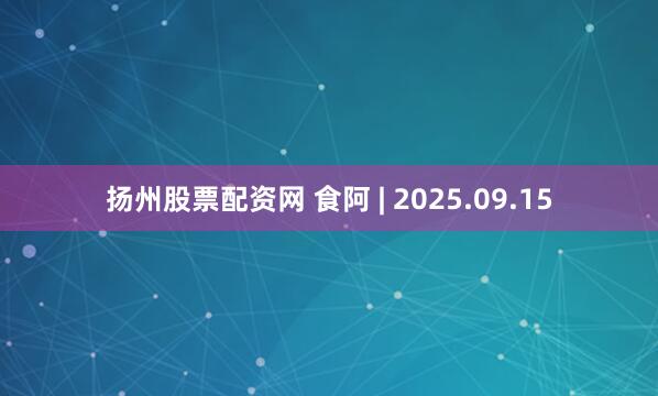 扬州股票配资网 食阿 | 2025.09.15