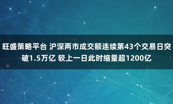 旺盛策略平台 沪深两市成交额连续第43个交易日突破1.5万亿 较上一日此时缩量超1200亿