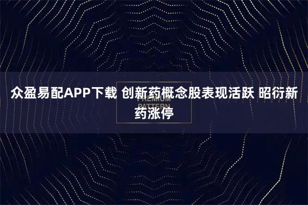 众盈易配APP下载 创新药概念股表现活跃 昭衍新药涨停