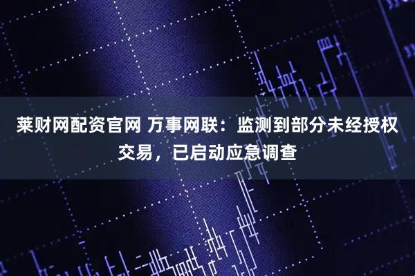 莱财网配资官网 万事网联：监测到部分未经授权交易，已启动应急调查