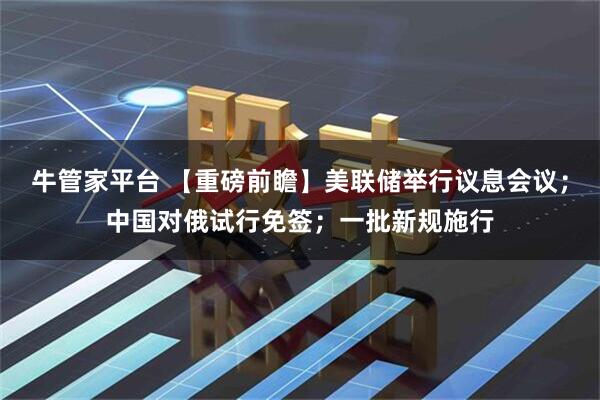 牛管家平台 【重磅前瞻】美联储举行议息会议；中国对俄试行免签；一批新规施行