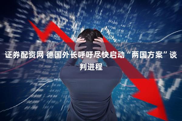证券配资网 德国外长呼吁尽快启动“两国方案”谈判进程