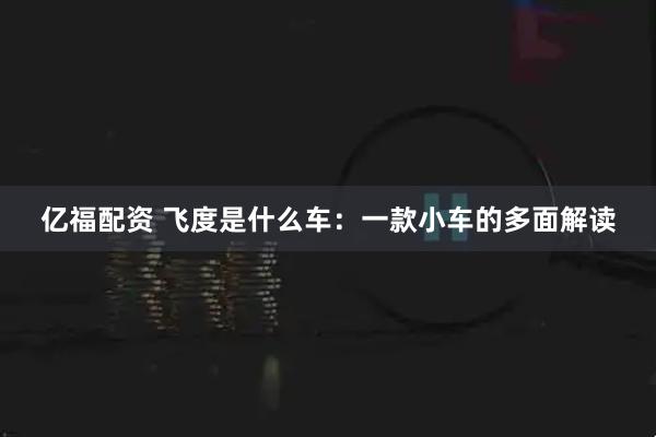 亿福配资 飞度是什么车：一款小车的多面解读