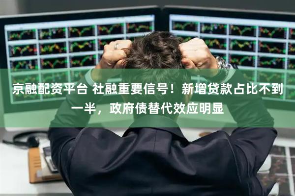 京融配资平台 社融重要信号！新增贷款占比不到一半，政府债替代效应明显