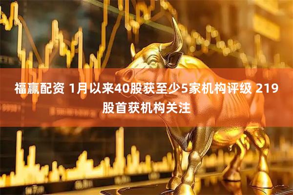 福赢配资 1月以来40股获至少5家机构评级 219股首获机构关注