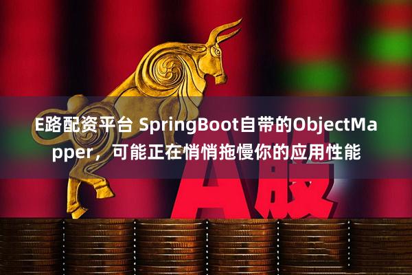 E路配资平台 SpringBoot自带的ObjectMapper，可能正在悄悄拖慢你的应用性能