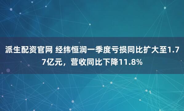 派生配资官网 经纬恒润一季度亏损同比扩大至1.77亿元，营收同比下降11.8%