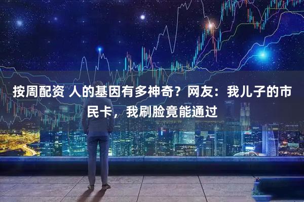 按周配资 人的基因有多神奇？网友：我儿子的市民卡，我刷脸竟能通过