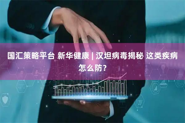 国汇策略平台 新华健康 | 汉坦病毒揭秘 这类疾病怎么防？