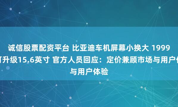 诚信股票配资平台 比亚迪车机屏幕小换大 1999元可升级15.6英寸 官方人员回应：定价兼顾市场与用户体验
